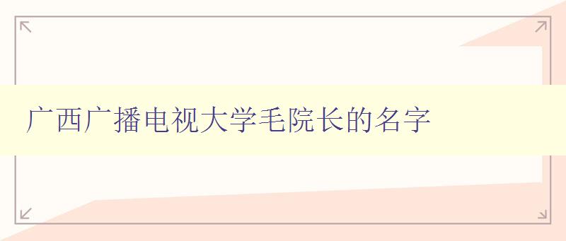 廣西廣播電視大學毛院長的名字 廣西廣播電視大學毛院長的名字