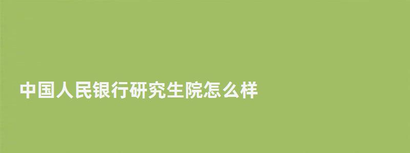 中國人民銀行研究生院怎么樣,中國人民銀行研究生部論壇 中國人民銀行研究生院怎么樣,中國人民銀行研究生部論壇