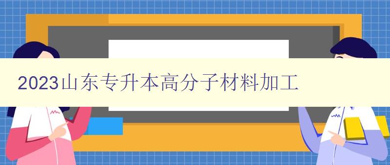 2023山東專升本高分子材料加工 了解高分子材料加工的入門知識 2023山東專升本高分子材料加工 了解高分子材料加工的入門知識