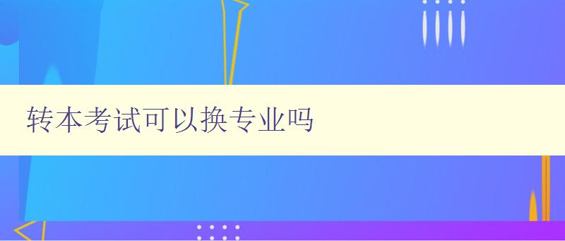 轉(zhuǎn)本考試可以換專業(yè)嗎 解析轉(zhuǎn)專業(yè)的相關(guān)政策和流程 轉(zhuǎn)本考試可以換專業(yè)嗎 解析轉(zhuǎn)專業(yè)的相關(guān)政策和流程