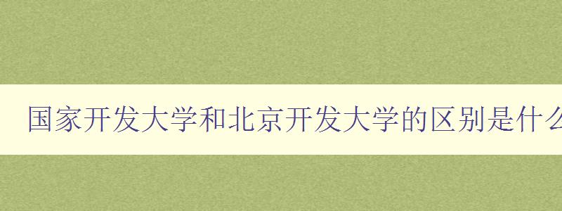 國家開發大學和北京開發大學的區別是什么 深度解析兩所大學的辦學特色 國家開發大學和北京開發大學的區別是什么 深度解析兩所大學的辦學特色