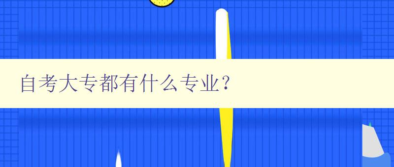 自考大專都有什么專業? 自考大專專業大全 自考大專都有什么專業? 自考大專專業大全