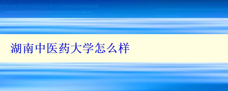 湖南中醫藥大學怎么樣 湖南中醫藥大學怎么樣