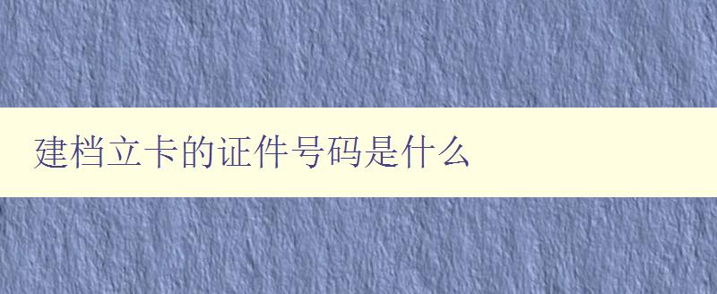 建檔立卡的證件號碼是什么 詳解建檔立卡戶籍證件號碼 建檔立卡的證件號碼是什么 詳解建檔立卡戶籍證件號碼