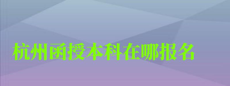 杭州函授本科在哪報名 杭州函授本科在哪報名 (圖1)