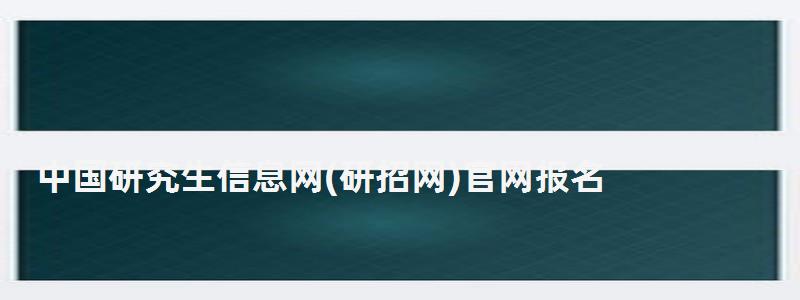 中國研究生信息網(研招網)官網報名,中國研究生信息網 中國研究生信息網官網報名,中國研究生信息網