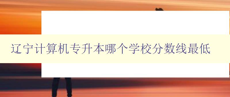 遼寧計(jì)算機(jī)專升本哪個(gè)學(xué)校分?jǐn)?shù)線最低 比較遼寧地區(qū)計(jì)算機(jī)專升本院校錄取分?jǐn)?shù)線 遼寧計(jì)算機(jī)專升本哪個(gè)學(xué)校分?jǐn)?shù)線最低 比較遼寧地區(qū)計(jì)算機(jī)專升本院校錄取分?jǐn)?shù)線