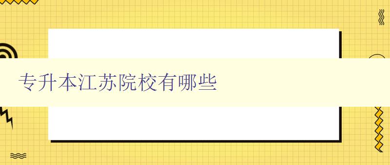 專升本江蘇院校有哪些 詳細介紹江蘇地區的專升本院校 專升本江蘇院校有哪些 詳細介紹江蘇地區的專升本院校
