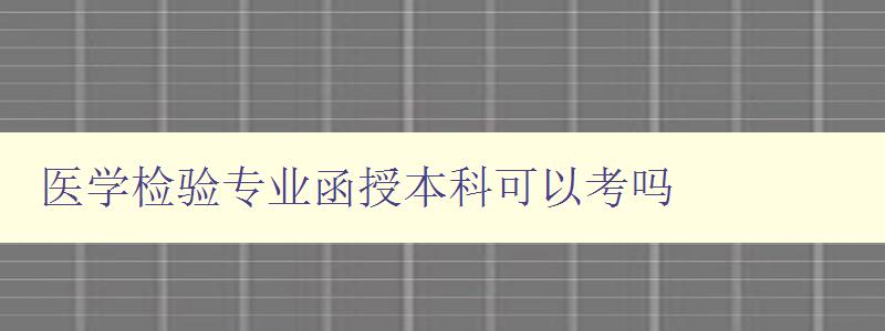 醫學檢驗專業函授本科可以考嗎 醫學檢驗專業函授本科可以考嗎