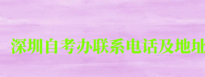 深圳自考辦聯(lián)系電話及地址 深圳自考辦聯(lián)系電話及地址 (圖1)