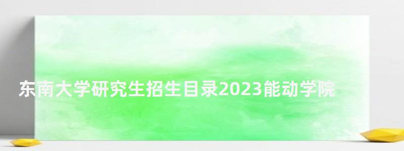東南大學(xué)研究生招生目錄2023能動(dòng)學(xué)院,東南大學(xué)研究生招生目錄 東南大學(xué)研究生招生目錄2023能動(dòng)學(xué)院,東南大學(xué)研究生招生目錄