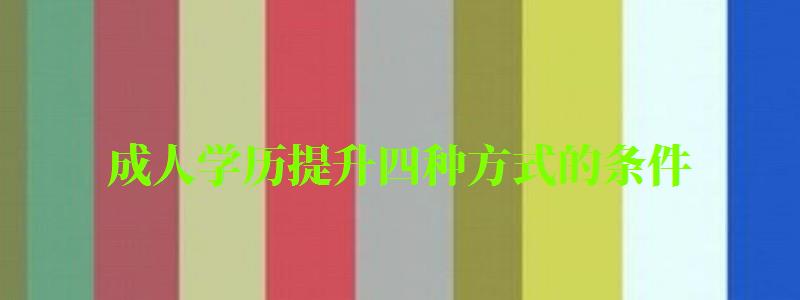 成人學歷提升四種方式的條件 成人學歷提升四種方式的條件