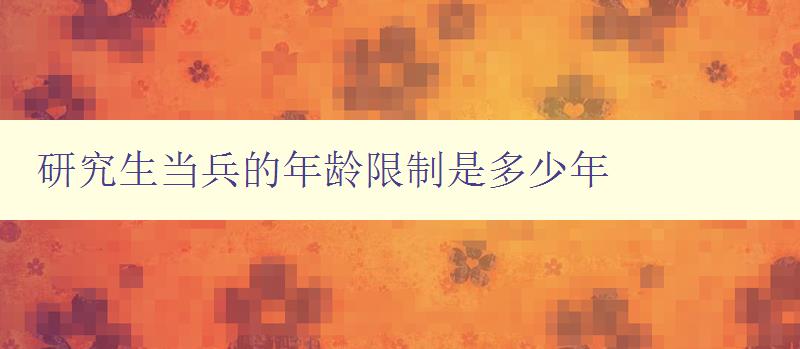 研究生當(dāng)兵的年齡限制是多少年 研究生當(dāng)兵的年齡限制是多少年