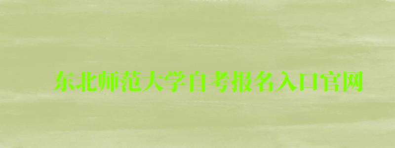 東北師范大學(xué)自考報(bào)名入口官網(wǎng) 東北師范大學(xué)自考報(bào)名入口官網(wǎng)(圖1)
