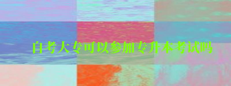 自考大專可以參加專升本考試嗎 自考大專可以參加專升本考試嗎 (圖1)