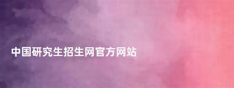 中國研究生招生網官方網站,中國研究生招生網 中國研究生招生網官方網站,中國研究生招生網
