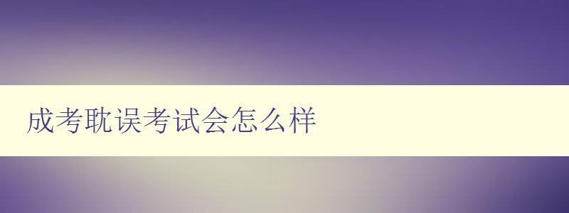 成考耽誤考試會怎么樣 影響和應(yīng)對措施 成考耽誤考試會怎么樣 影響和應(yīng)對措施