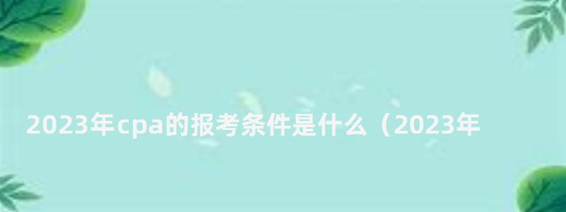 2023年cpa的報(bào)考條件是什么(2023年cpa報(bào)名和考試時(shí)間) 2023年cpa的報(bào)考條件是什么