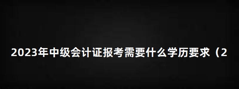 2023年中級(jí)會(huì)計(jì)證報(bào)考需要什么學(xué)歷要求(2023年中級(jí)會(huì)計(jì)證報(bào)考需要什么學(xué)歷要求呢) 2023年中級(jí)會(huì)計(jì)證報(bào)考需要什么學(xué)歷要求