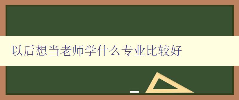以后想當(dāng)老師學(xué)什么專業(yè)比較好 以后想當(dāng)老師學(xué)什么專業(yè)比較好