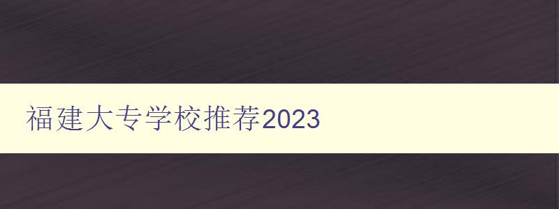 福建大專學校推薦2023 福建大專學校推薦2023