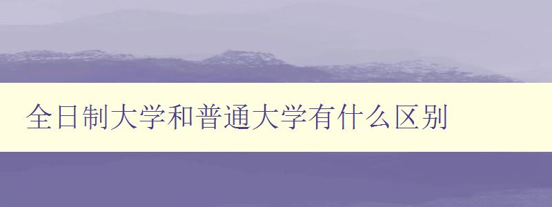 全日制大學和普通大學有什么區別 詳解兩者的區別及優缺點 全日制大學和普通大學有什么區別 詳解兩者的區別及優缺點