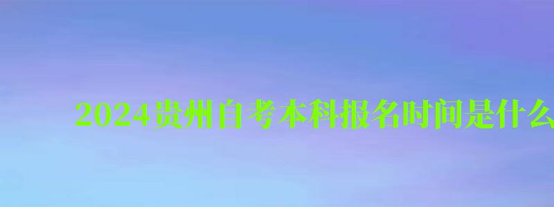 2024貴州自考本科報名時間是什么時候