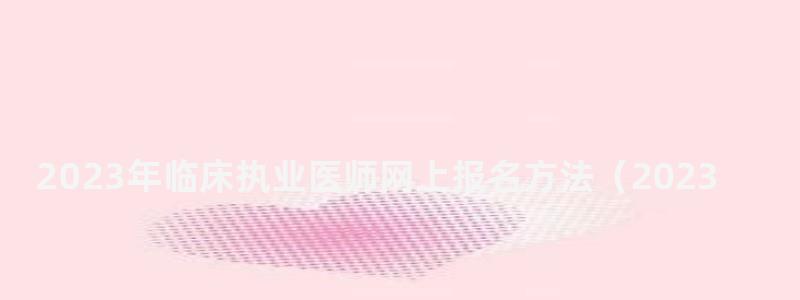 2024年臨床執業醫師網上報名方法(2024年臨床執業醫師網上報名方法是什么) 2024年臨床執業醫師網上報名方法
