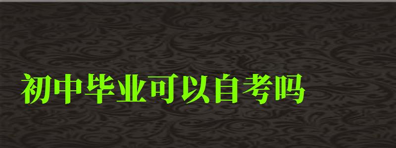 初中畢業可以自考嗎 初中畢業可以自考嗎