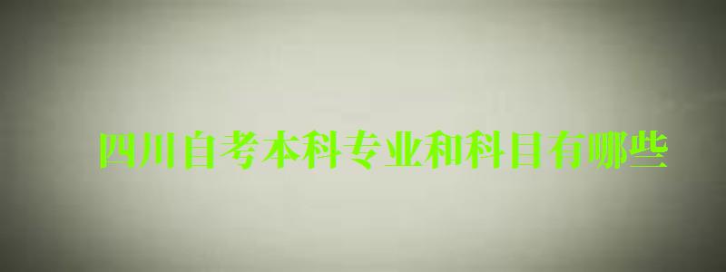 四川自考本科專業和科目有哪些 四川自考本科專業和科目有哪些 (圖1)
