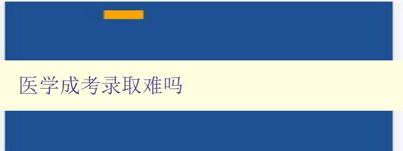 醫學成考錄取難嗎 分析醫學成考的難度和應對策略 醫學成考錄取難嗎 分析醫學成考的難度和應對策略