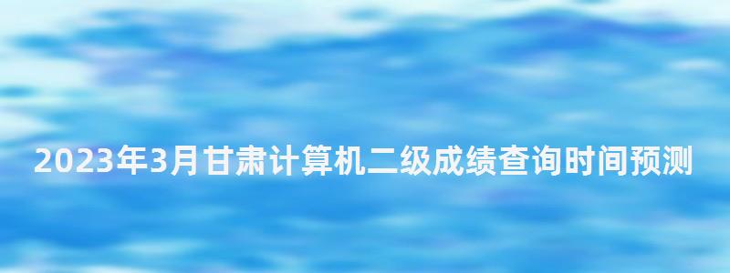 2023年3月甘肅計算機二級成績查詢時間預測(甘肅省2023年3月計算機二級考試時間) 2023年3月甘肅計算機二級成績查詢時間預測