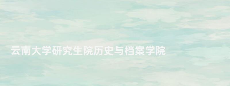 云南大學(xué)研究生院歷史與檔案學(xué)院,云南大學(xué)研究生院 云南大學(xué)研究生院歷史與檔案學(xué)院,云南大學(xué)研究生院
