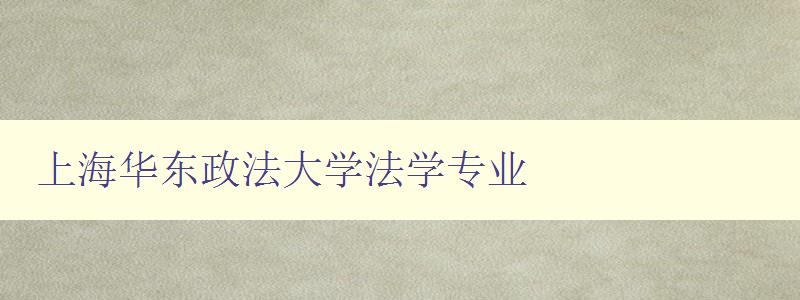 上海華東政法大學法學專業 詳解華東政法大學法學專業 上海華東政法大學法學專業 詳解華東政法大學法學專業