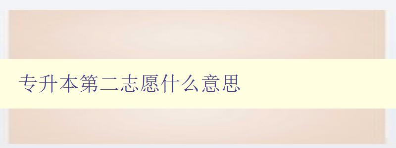 專升本第二志愿什么意思 解析專升本志愿填報中的第二志愿 專升本第二志愿什么意思 解析專升本志愿填報中的第二志愿