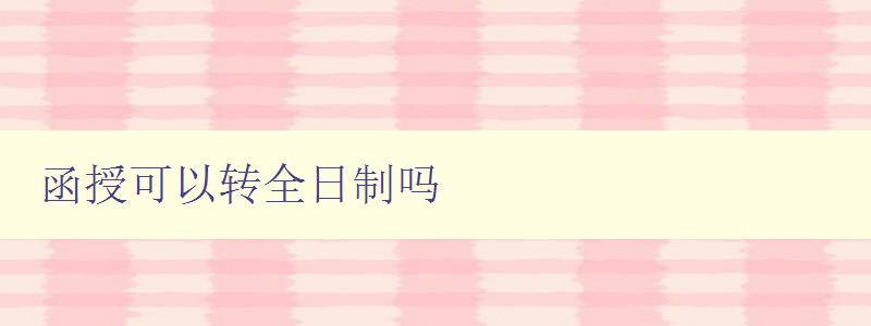 函授可以轉(zhuǎn)全日制嗎 探討函授轉(zhuǎn)全日制的具體步驟和注意事項(xiàng) 函授可以轉(zhuǎn)全日制嗎 探討函授轉(zhuǎn)全日制的具體步驟和注意事項(xiàng)