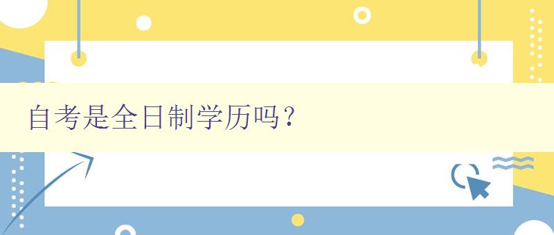 自考是全日制學歷嗎？ 探究自考學歷的性質(zhì)和特點