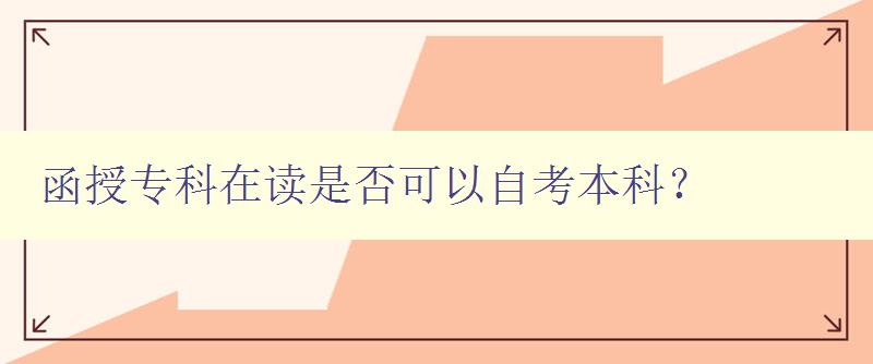 函授專科在讀是否可以自考本科? 詳解自考本科的申請條件和流程 函授專科在讀是否可以自考本科? 詳解自考本科的申請條件和流程