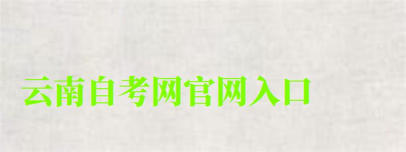 云南自考網官網入口 云南自考網官網入口