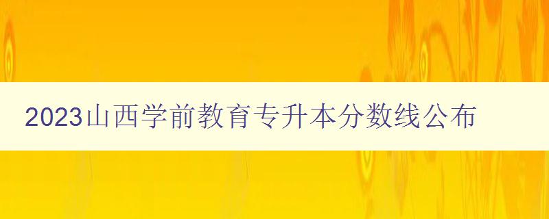 2023山西學前教育專升本分數線公布 備考指南 2023山西學前教育專升本分數線公布 備考指南