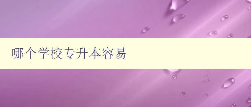 哪個學校專升本容易 比較各大高校專升本難易程度 哪個學校專升本容易 比較各大高校專升本難易程度