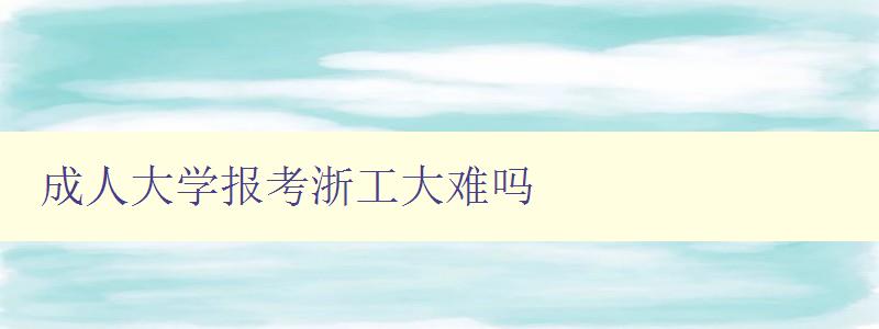 成人大學報考浙工大難嗎 成人大學報考浙工大難嗎