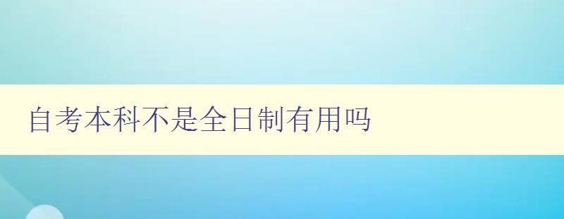 自考本科不是全日制有用嗎 探討自考本科與全日制本科的異同及優(yōu)缺點 自考本科不是全日制有用嗎 探討自考本科與全日制本科的異同及優(yōu)缺點