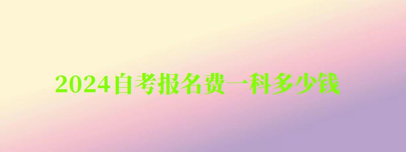 2024自考報名費一科多少錢 2024自考報名費一科多少錢 每門收費多少(圖1)