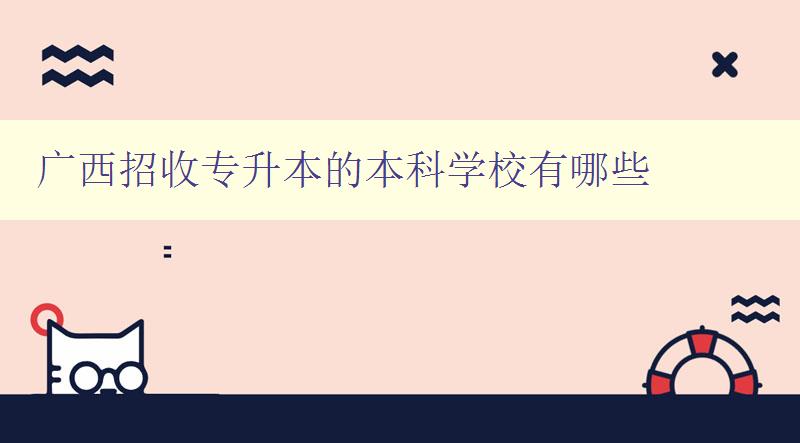 廣西招收專升本的本科學校有哪些 詳細介紹廣西專升本的本科院校 廣西招收專升本的本科學校有哪些 詳細介紹廣西專升本的本科院校