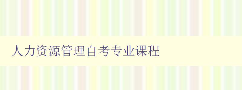 人力資源管理自考專業課程 探究人力資源管理的理論與實踐 人力資源管理自考專業課程 探究人力資源管理的理論與實踐