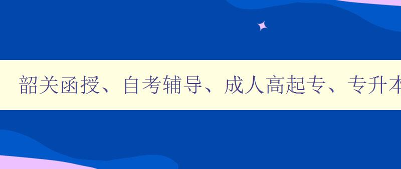 韶關函授、自考輔導、成人高起專、專升本、學歷提升 韶關函授、自考輔導、成人高起專、專升本、學歷提升