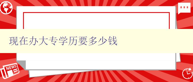 現在辦大專學歷要多少錢 詳解現在大專學歷的報名及費用 現在辦大專學歷要多少錢 詳解現在大專學歷的報名及費用
