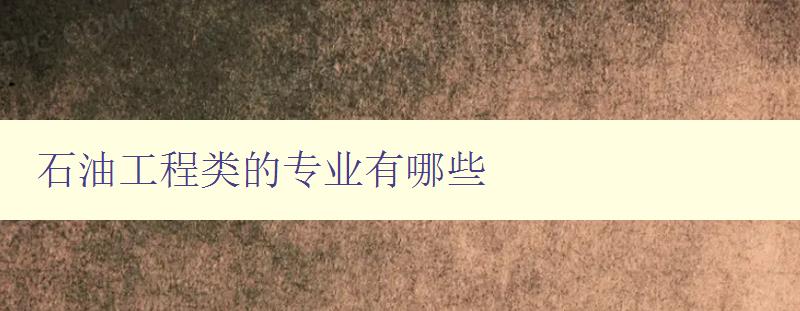 石油工程類的專業(yè)有哪些 詳解石油工程類專業(yè)選課指南 石油工程類的專業(yè)有哪些 詳解石油工程類專業(yè)選課指南