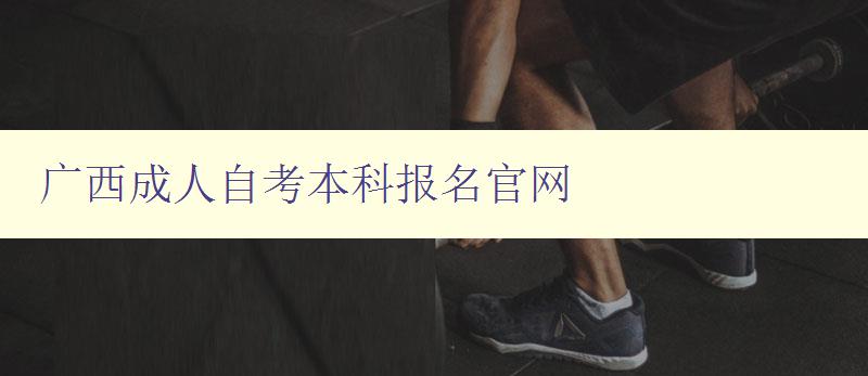 廣西成人自考本科報(bào)名官網(wǎng)